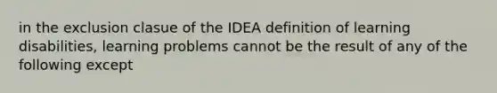 in the exclusion clasue of the IDEA definition of learning disabilities, learning problems cannot be the result of any of the following except