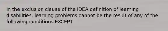 In the exclusion clause of the IDEA definition of learning disabilities, learning problems cannot be the result of any of the following conditions EXCEPT