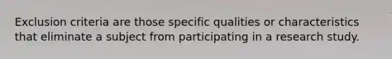 Exclusion criteria are those specific qualities or characteristics that eliminate a subject from participating in a research study.