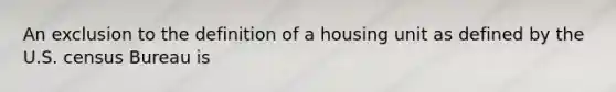 An exclusion to the definition of a housing unit as defined by the U.S. census Bureau is