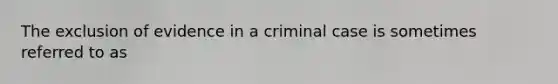 The exclusion of evidence in a criminal case is sometimes referred to as