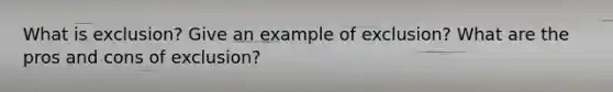 What is exclusion? Give an example of exclusion? What are the pros and cons of exclusion?