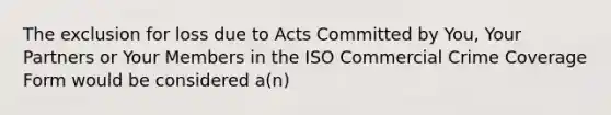 The exclusion for loss due to Acts Committed by You, Your Partners or Your Members in the ISO Commercial Crime Coverage Form would be considered a(n)