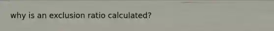 why is an exclusion ratio calculated?