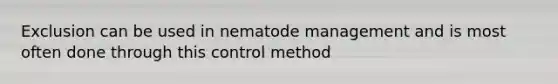 Exclusion can be used in nematode management and is most often done through this control method