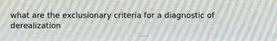 what are the exclusionary criteria for a diagnostic of derealization