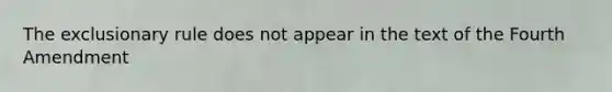 The exclusionary rule does not appear in the text of the Fourth Amendment