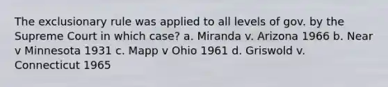 The exclusionary rule was applied to all levels of gov. by the Supreme Court in which case? a. Miranda v. Arizona 1966 b. Near v Minnesota 1931 c. Mapp v Ohio 1961 d. Griswold v. Connecticut 1965