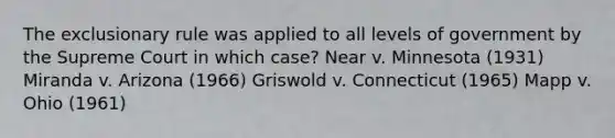 The exclusionary rule was applied to all levels of government by the Supreme Court in which case? Near v. Minnesota (1931) Miranda v. Arizona (1966) Griswold v. Connecticut (1965) Mapp v. Ohio (1961)