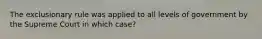 The exclusionary rule was applied to all levels of government by the Supreme Court in which case?