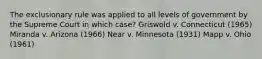 The exclusionary rule was applied to all levels of government by the Supreme Court in which case? Griswold v. Connecticut (1965) Miranda v. Arizona (1966) Near v. Minnesota (1931) Mapp v. Ohio (1961)