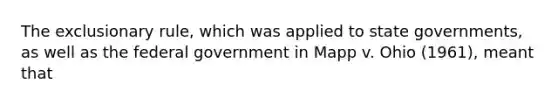 The exclusionary rule, which was applied to state governments, as well as the federal government in Mapp v. Ohio (1961), meant that