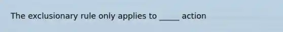 The exclusionary rule only applies to _____ action