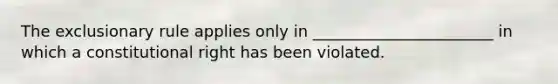 The exclusionary rule applies only in _______________________ in which a constitutional right has been violated.