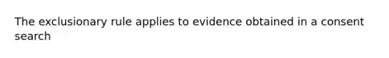 The exclusionary rule applies to evidence obtained in a consent search