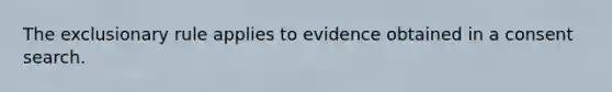 The exclusionary rule applies to evidence obtained in a consent search.