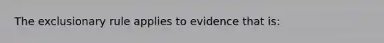 <a href='https://www.questionai.com/knowledge/kiz15u9aWk-the-exclusionary-rule' class='anchor-knowledge'>the exclusionary rule</a> applies to evidence that is: