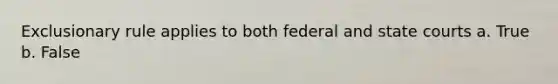 Exclusionary rule applies to both federal and state courts a. True b. False