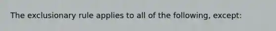 The exclusionary rule applies to all of the following, except: