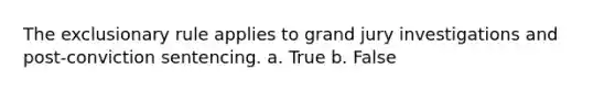 The exclusionary rule applies to grand jury investigations and post-conviction sentencing. a. True b. False