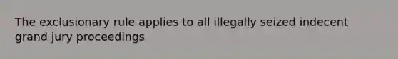 The exclusionary rule applies to all illegally seized indecent grand jury proceedings