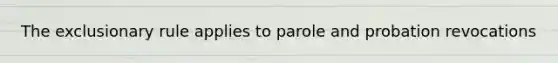 The exclusionary rule applies to parole and probation revocations