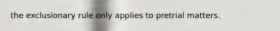 the exclusionary rule only applies to pretrial matters.