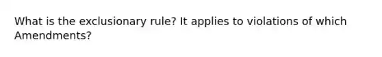 What is the exclusionary rule? It applies to violations of which Amendments?