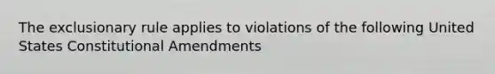 The exclusionary rule applies to violations of the following United States Constitutional Amendments