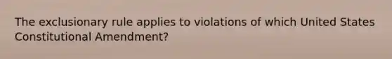 The exclusionary rule applies to violations of which United States Constitutional Amendment?