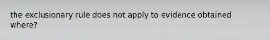 the exclusionary rule does not apply to evidence obtained where?