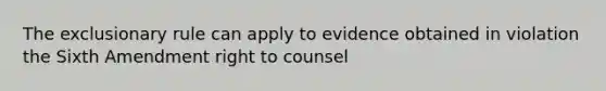 The exclusionary rule can apply to evidence obtained in violation the Sixth Amendment right to counsel