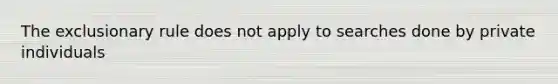 <a href='https://www.questionai.com/knowledge/kiz15u9aWk-the-exclusionary-rule' class='anchor-knowledge'>the exclusionary rule</a> does not apply to searches done by private individuals