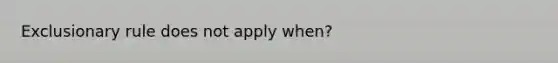 Exclusionary rule does not apply when?