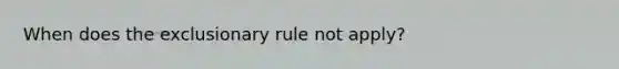 When does the exclusionary rule not apply?