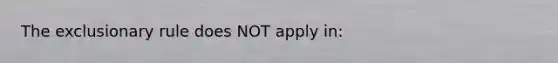 The exclusionary rule does NOT apply in: