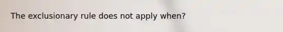 The exclusionary rule does not apply when?