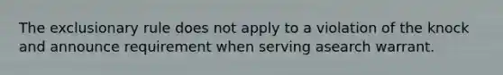 The exclusionary rule does not apply to a violation of the knock and announce requirement when serving asearch warrant.