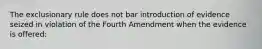 The exclusionary rule does not bar introduction of evidence seized in violation of the Fourth Amendment when the evidence is offered: