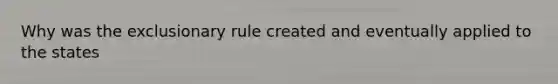 Why was the exclusionary rule created and eventually applied to the states