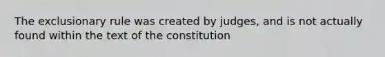 The exclusionary rule was created by judges, and is not actually found within the text of the constitution