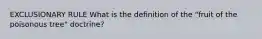 EXCLUSIONARY RULE What is the definition of the "fruit of the poisonous tree" doctrine?