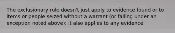 The exclusionary rule doesn't just apply to evidence found or to items or people seized without a warrant (or falling under an exception noted above); it also applies to any evidence