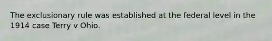 The exclusionary rule was established at the federal level in the 1914 case Terry v Ohio.