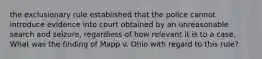 the exclusionary rule established that the police cannot introduce evidence into court obtained by an unreasonable search and seizure, regardless of how relevant it is to a case. What was the finding of Mapp v. Ohio with regard to this rule?