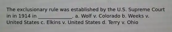 The exclusionary rule was established by the U.S. Supreme Court in in 1914 in ______________. a. Wolf v. Colorado b. Weeks v. United States c. Elkins v. United States d. Terry v. Ohio