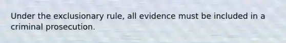 Under the exclusionary rule, all evidence must be included in a criminal prosecution.