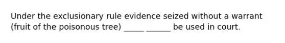 Under the exclusionary rule evidence seized without a warrant (fruit of the poisonous tree) _____ ______ be used in court.