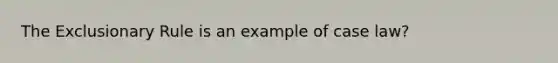 The Exclusionary Rule is an example of case law?