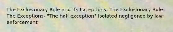 The Exclusionary Rule and Its Exceptions- The Exclusionary Rule- The Exceptions- "The half exception" Isolated negligence by law enforcement